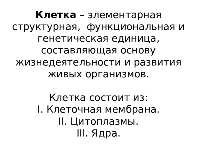 Клетка – элементарная структурная, функциональная и генетическая единица, составляющая основу жизнедеятельности и развития живых организмов. Клетка состоит из: I. Клеточная мембрана. II. Цитоплазмы. III. Ядра. 