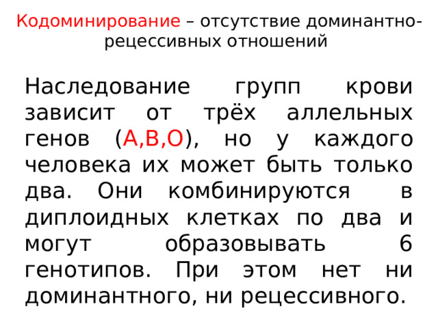 Кодоминирование – отсутствие доминантно-рецессивных отношений Наследование групп крови зависит от трёх аллельных генов ( А,В,О ), но у каждого человека их может быть только два. Они комбинируются в диплоидных клетках по два и могут образовывать 6 генотипов. При этом нет ни доминантного, ни рецессивного.  