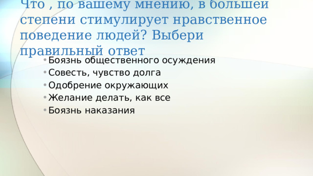 Что , по вашему мнению, в большей степени стимулирует нравственное поведение людей? Выбери правильный ответ Боязнь общественного осуждения Совесть, чувство долга Одобрение окружающих Желание делать, как все Боязнь наказания 