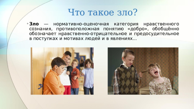 Что такое зло? Зло — нормативно-оценочная категория нравственного сознания, противоположная понятию «добро», обобщённо обозначает нравственно-отрицательное и предосудительное в поступках и мотивах людей и в явлениях... 