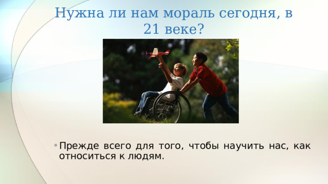 Нужна ли нам мораль сегодня, в 21 веке? Прежде всего для того, чтобы научить нас, как относиться к людям. 