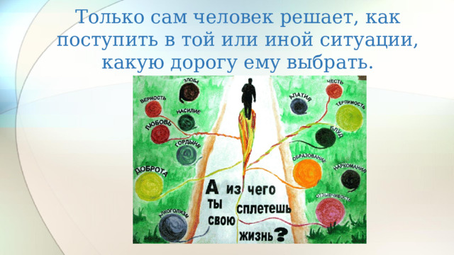 Только сам человек решает, как поступить в той или иной ситуации, какую дорогу ему выбрать. 