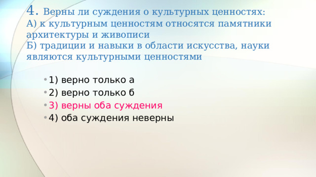 4. Верны ли суждения о культурных ценностях:  А) к культурным ценностям относятся памятники архитектуры и живописи  Б) традиции и навыки в области искусства, науки являются культурными ценностями   1) верно только а 2) верно только б 3) верны оба суждения 4) оба суждения неверны 