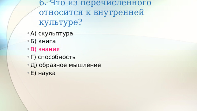 6. Что из перечисленного относится к внутренней культуре?   А) скульптура Б) книга В) знания Г) способность Д) образное мышление Е) наука 