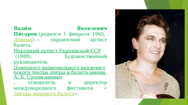 Вади́м Я́ковлевич Пи́сарев  (родился 1 февраля 1965,  Донецк ) — украинский артист балета.  Народный артист Украинской ССР  (1989). Художественный руководитель  Донецкого национального академического театра оперы и балета имени А. Б. Соловьяненко , основатель и директор международного фестиваля « Звёзды мирового балета ».  