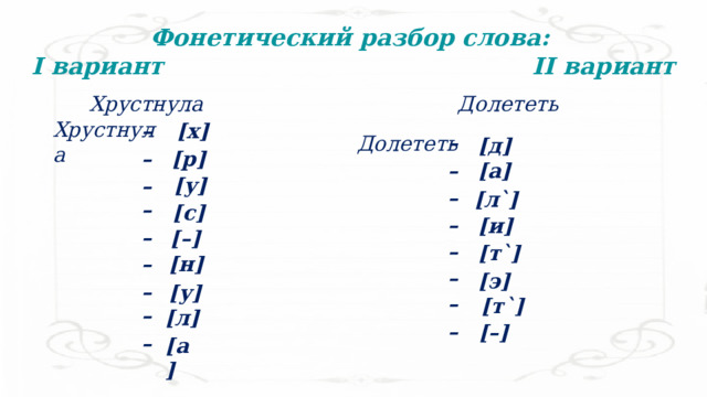 Фонетический разбор слова: I вариант II вариант Хрустнула Долететь Хрустнула [х] – – Долететь [д] – [р] – [a] [у] – – [л`] – [с] – [и] –  [–] – [т`] – [н] – [э] – [у] – [т`] – [л] –  [–] – [а] 