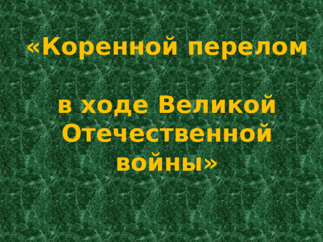 «Коренной перелом  в ходе Великой Отечественной войны» 