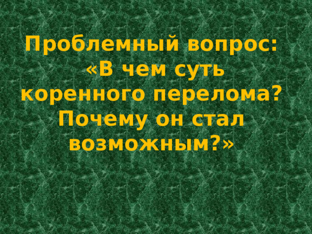 Проблемный вопрос:  «В чем суть коренного перелома? Почему он стал возможным?» 