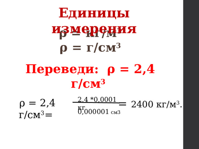 Единицы измерения ρ = кг/м 3 ρ = г/см 3 Переведи: ρ = 2,4 г/см 3  2,4 *0,0001 кг = 2400 кг/м 3 . ρ = 2,4 г/см 3 = 0,000001 см3 