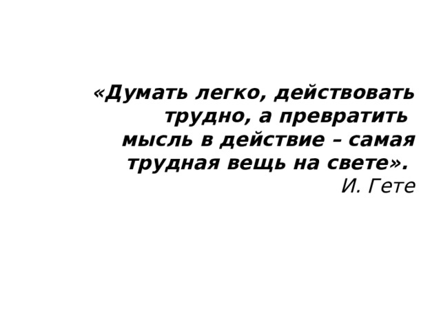    «Думать легко, действовать трудно, а превратить   мысль в действие – самая трудная вещь на свете».    И. Гете 