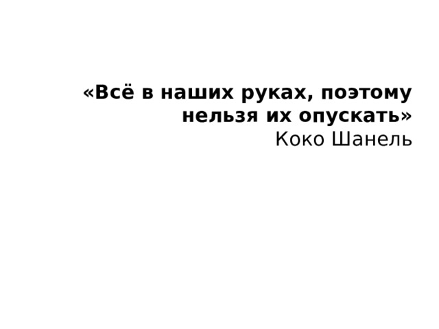 «Всё в наших руках, поэтому нельзя их опускать»  Коко Шанель 