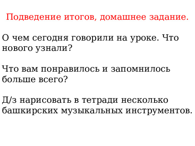 Подведение итогов, домашнее задание. О чем сегодня говорили на уроке. Что нового узнали? Что вам понравилось и запомнилось больше всего? Д/з нарисовать в тетради несколько башкирских музыкальных инструментов. 
