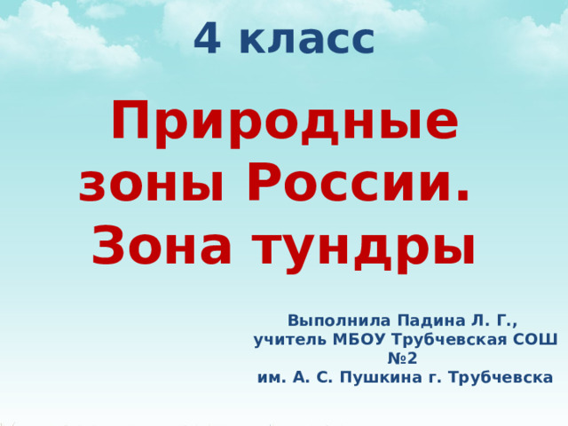 4 класс Природные зоны России. Зона тундры Выполнила Падина Л. Г., учитель МБОУ Трубчевская СОШ №2 им. А. С. Пушкина г. Трубчевска 