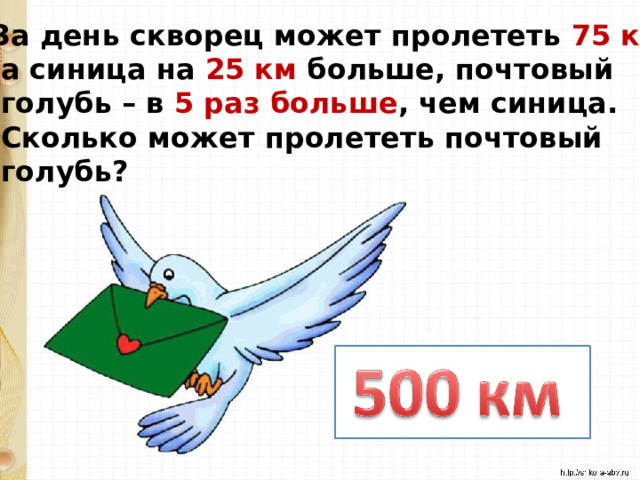 За день скворец может пролететь 75 км ,  а синица на 25 км больше, почтовый  голубь – в 5 раз больше , чем синица.  Сколько может пролететь почтовый  голубь? 