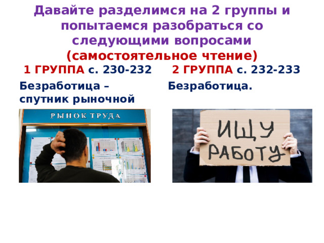 Давайте разделимся на 2 группы и попытаемся разобраться со следующими вопросами (самостоятельное чтение) 1 ГРУППА с. 230-232 2 ГРУППА с. 232-233 Безработица – спутник рыночной экономики Безработица.  