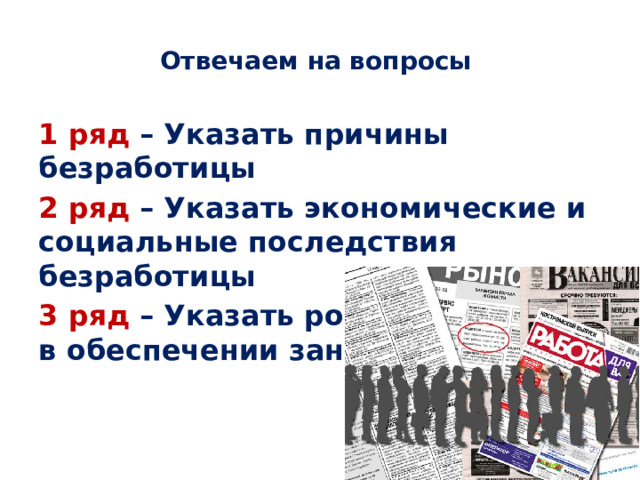 Отвечаем на вопросы 1 ряд – Указать причины безработицы 2 ряд – Указать экономические и социальные последствия безработицы 3 ряд – Указать роль государства в обеспечении занятости 