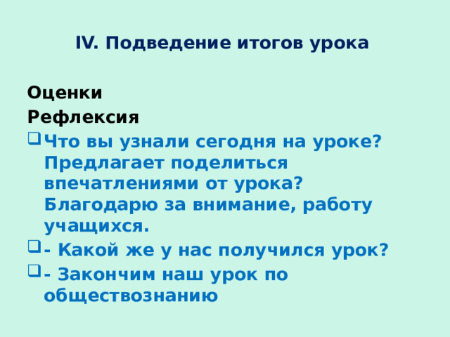 IV. Подведение итогов урока Оценки Рефлексия Что вы узнали сегодня на уроке? Предлагает поделиться впечатлениями от урока? Благодарю за внимание, работу учащихся. - Какой же у нас получился урок? - Закончим наш урок по обществознанию 