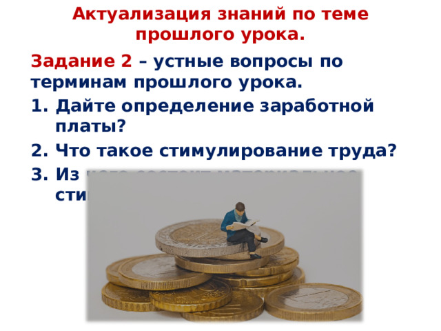 Актуализация знаний по теме прошлого урока.   Задание 2 – устные вопросы по терминам прошлого урока. Дайте определение заработной платы? Что такое стимулирование труда? Из чего состоит материальное стимулирование? 