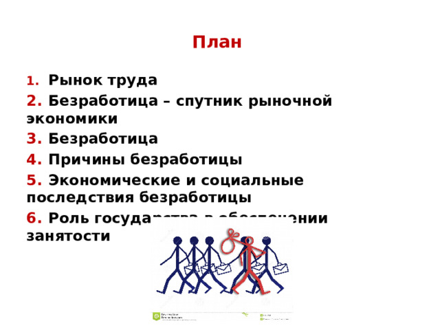 План 1.  Рынок труда 2.  Безработица – спутник рыночной экономики 3.  Безработица 4.  Причины безработицы 5.  Экономические и социальные последствия безработицы 6.  Роль государства в обеспечении занятости  