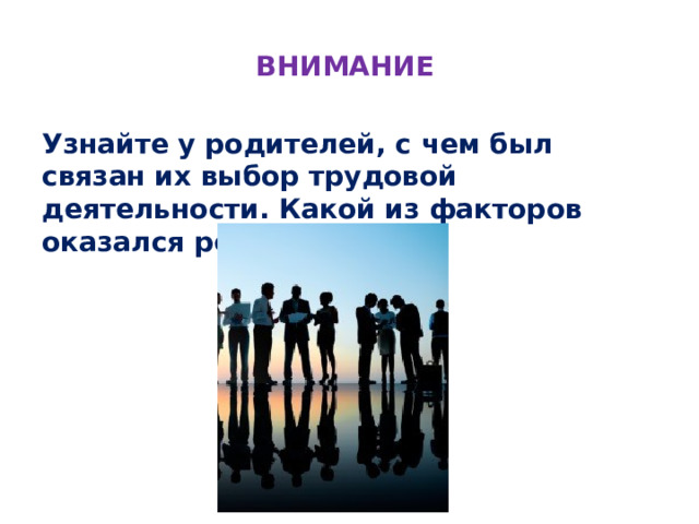 ВНИМАНИЕ Узнайте у родителей, с чем был связан их выбор трудовой деятельности. Какой из факторов оказался решающим? 