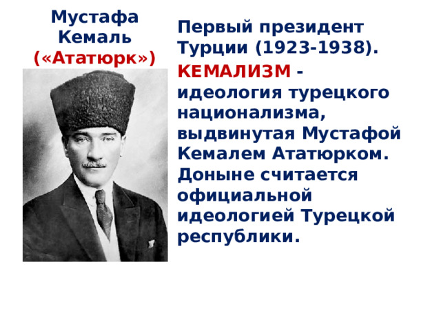 Мустафа Кемаль («Ататюрк») Первый президент Турции (1923-1938). КЕМАЛИЗМ - идеология турецкого национализма, выдвинутая Мустафой Кемалем Ататюрком. Доныне считается официальной идеологией Турецкой республики. 