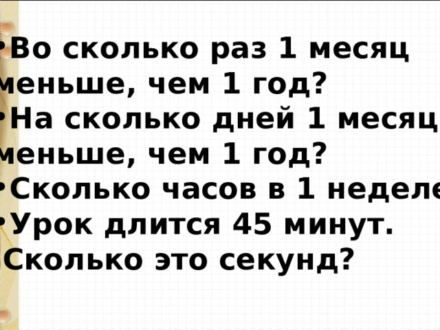 Во сколько раз 1 месяц меньше, чем 1 год? На сколько дней 1 месяц меньше, чем 1 год? Сколько часов в 1 неделе? Урок длится 45 минут.  Сколько это секунд? 