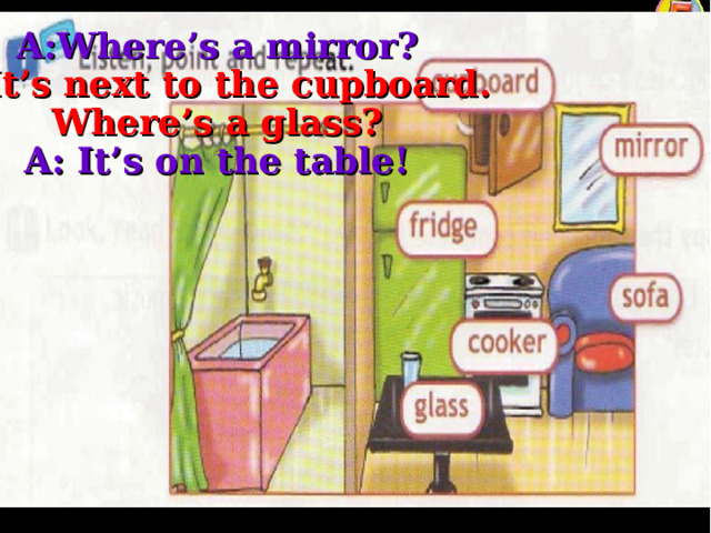    A:Where’s a mirror?  B: It’s next to the cupboard.  Where’s a glass?  A: It’s on the table! 