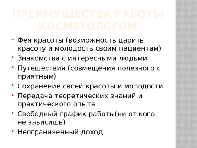 Преимущества работы косметологом Фея красоты (возможность дарить красоту и молодость своим пациентам) Знакомства с интересными людьми Путешествия (совмещения полезного с приятным) Сохранение своей красоты и молодости Передача теоретических знаний и практического опыта Свободный график работы(ни от кого не зависишь) Неограниченный доход 