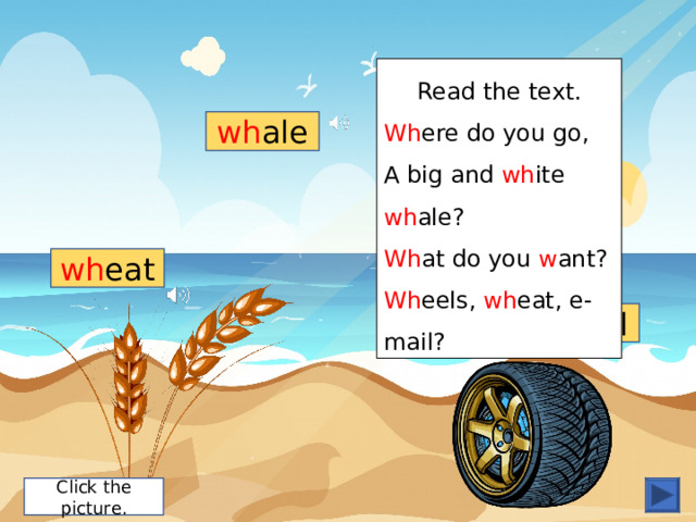 h w Read the text. Wh ere do you go, A big and wh ite wh ale? Wh at do you w ant? Wh eels, wh eat, e-mail? wh ale click here wh eat wh eel Click the picture. 