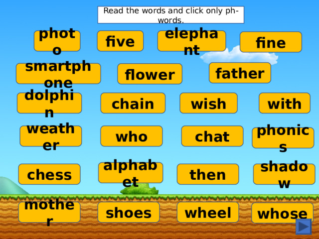 Read the words and click only ph-words. photo five elephant fine father smartphone flower dolphin chain wish with who chat weather phonics alphabet chess then shadow mother shoes wheel whose 
