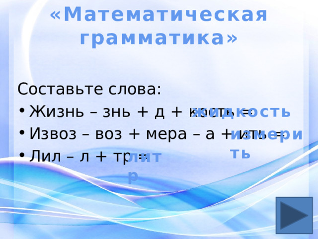 «Математическая грамматика»   Составьте слова: Жизнь – знь + д + кость = Извоз – воз + мера – а + ить = Лил – л + тр = жидкость измерить литр 