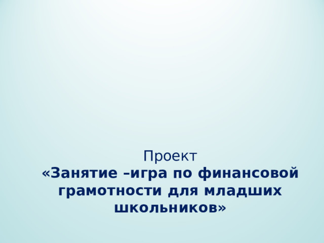 Проект  «Занятие –игра по финансовой грамотности для младших школьников» 