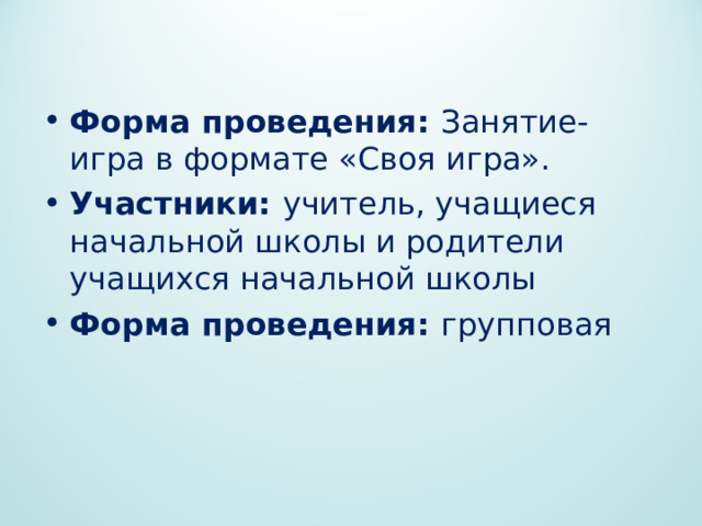 Форма проведения: Занятие-игра в формате «Своя игра». Участники: учитель, учащиеся начальной школы и родители учащихся начальной школы Форма проведения: групповая 