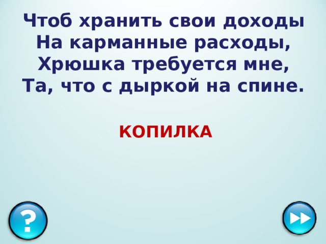 Чтоб хранить свои доходы  На карманные расходы,  Хрюшка требуется мне,  Та, что с дыркой на спине.  КОПИЛКА 