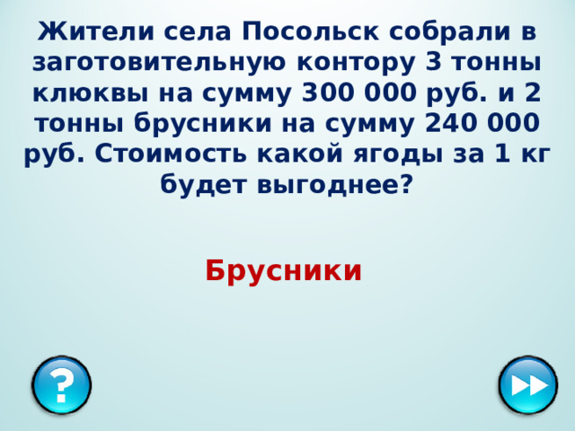 Жители села Посольск собрали в заготовительную контору 3 тонны клюквы на сумму 300 000 руб. и 2 тонны брусники на сумму 240 000 руб. Стоимость какой ягоды за 1 кг будет выгоднее? Брусники  