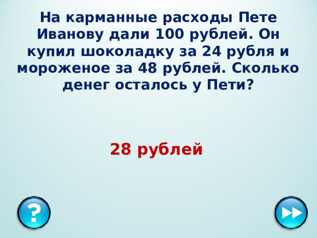 На карманные расходы Пете Иванову дали 100 рублей. Он купил шоколадку за 24 рубля и мороженое за 48 рублей. Сколько денег осталось у Пети? 28 рублей  