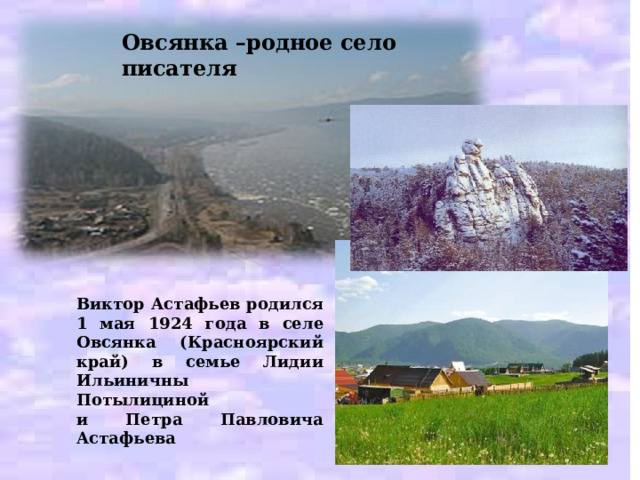 Овсянка –родное село писателя Виктор Астафьев родился 1 мая 1924 года в селе Овсянка (Красноярский край) в семье Лидии Ильиничны Потылициной и Петра Павловича Астафьева 