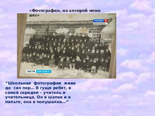 «Фотография, на которой меня нет» “ Школьная фотография жива до сих пор… В гуще ребят, в самой середке – учитель и учительница. Он в шапке и в пальто, она в полушалке…” 