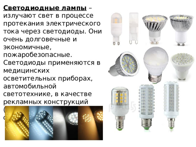Светодиодные лампы – излучают свет в процессе протекания электрического тока через светодиоды. Они очень долговечные и экономичные, пожаробезопасные. Светодиоды применяются в медицинских осветительных приборах, автомобильной светотехнике, в качестве рекламных конструкций (подсветка, бегущая строка). 