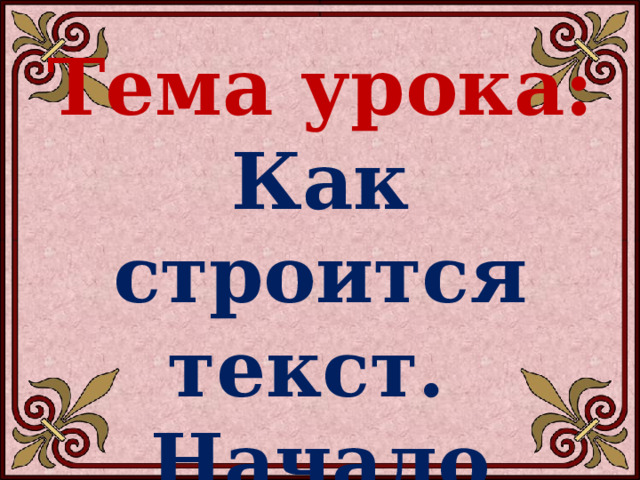 Тема урока: Как строится текст. Начало текста. 