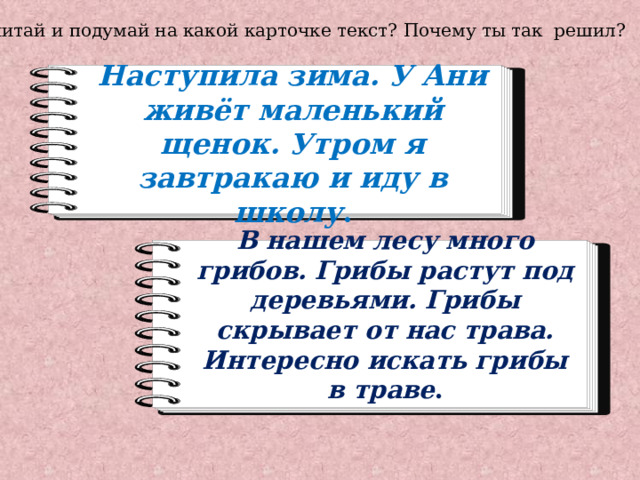 Прочитай и подумай на какой карточке текст? Почему ты так решил? Наступила зима. У Ани живёт маленький щенок. Утром я завтракаю и иду в школу . В нашем лесу много грибов. Грибы растут под деревьями. Грибы скрывает от нас трава. Интересно искать грибы в траве . 