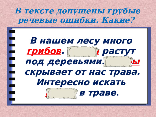 В тексте допущены грубые речевые ошибки. Какие?  В нашем лесу много грибов. Грибы растут  В нашем лесу много грибов . Грибы растут под деревьями. Грибы скрывает от нас трава. Интересно искать под деревьями. Грибы скрывает от нас трава. Интересно искать грибы в траве . грибы в траве . 