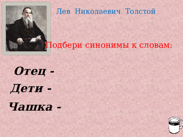 Лев Николаевич Толстой Подбери синонимы к словам: Отец - Дети - Чашка - 