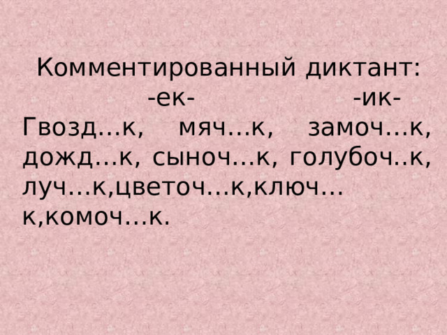  Комментированный диктант:  -ек- -ик- Гвозд…к, мяч…к, замоч…к, дожд…к, сыноч…к, голубоч..к, луч…к,цветоч…к,ключ…к,комоч…к. 
