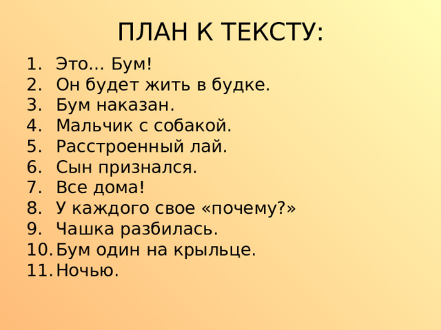 ПЛАН К ТЕКСТУ: Это… Бум! Он будет жить в будке. Бум наказан. Мальчик с собакой. Расстроенный лай. Сын признался. Все дома! У каждого свое «почему?» Чашка разбилась. Бум один на крыльце. Ночью.   
