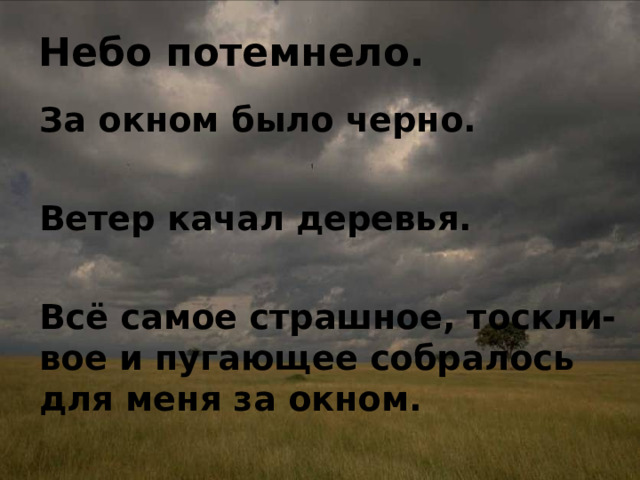 Небо потемнело. За окном было черно.  Ветер качал деревья.  Всё самое страшное, тоскли-вое и пугающее собралось для меня за окном. 