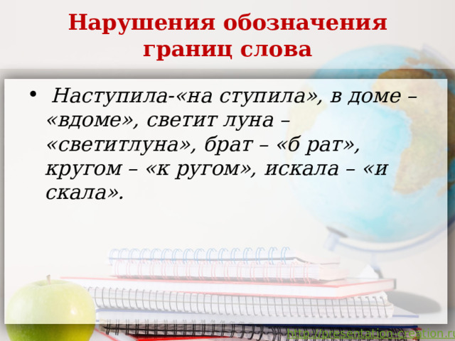 Нарушения обозначения границ слова  Наступила-«на ступила», в доме – «вдоме», светит луна – «светитлуна», брат – «б рат», кругом – «к ругом», искала – «и скала». 