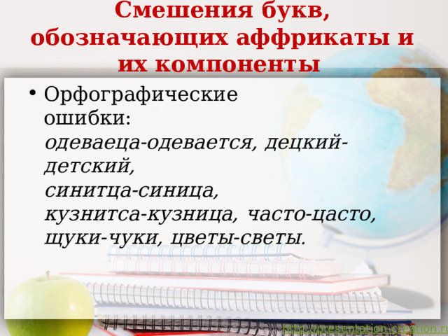 Смешения букв, обозначающих аффрикаты и их компоненты    Орфографические  ошибки:  одеваеца-одевается, децкий-детский,  синитца-синица,  кузнитса-кузница, часто-цасто, щуки-чуки, цветы-светы .     