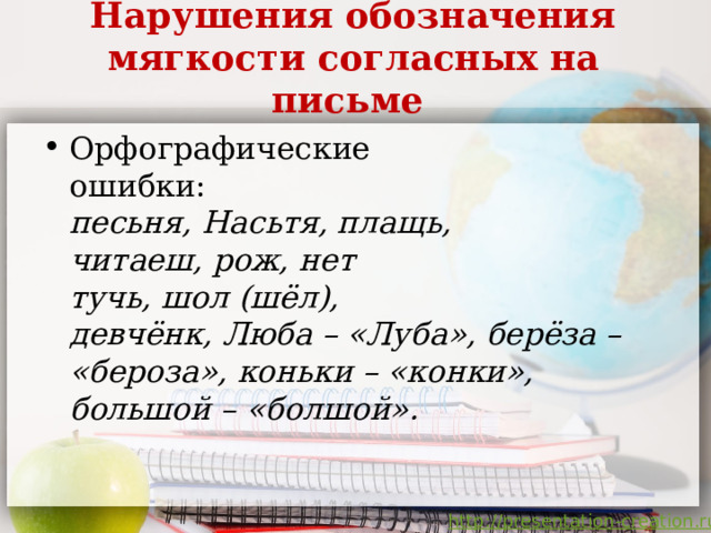 Нарушения обозначения мягкости согласных на письме    Орфографические  ошибки:  песьня, Насьтя, плащь,  читаеш, рож, нет  тучь, шол (шёл),  девчёнк,  Люба – «Луба», берёза – «бероза», коньки – «конки»,  большой – «болшой».     