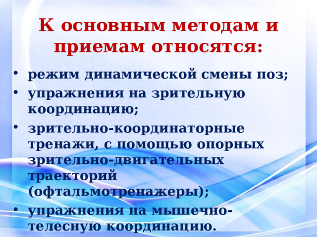 К основным методам и приемам относятся: режим динамической смены поз; упражнения на зрительную координацию; зрительно-координаторные тренажи, с помощью опорных зрительно-двигательных траекторий (офтальмотренажеры); упражнения на мышечно-телесную координацию.  